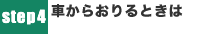 STEP4　車からおりるときは