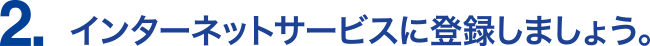 2.インターネットサービスに登録しましょう。