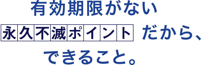 有効期限がない永久不滅ポイントだからできること。