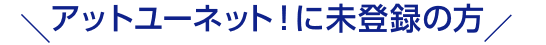 アットユーネット！に未登録の方