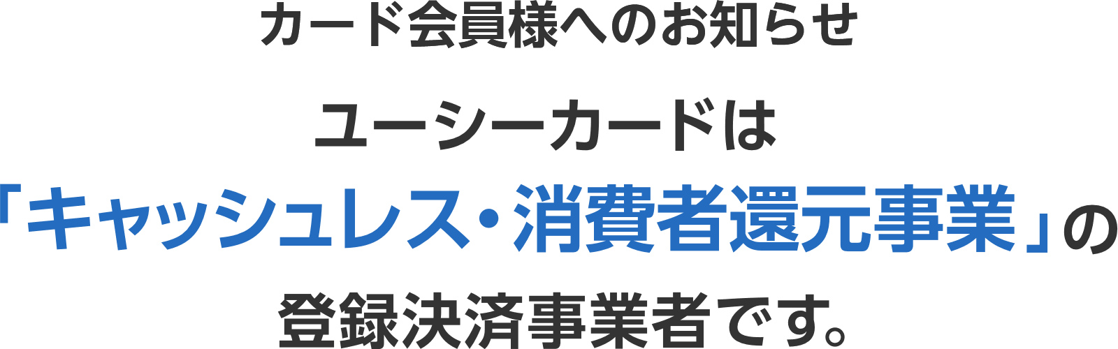 カード会員様へのお知らせ ユーシーカードは「キャッシュレス・消費者還元事業」の 登録決済事業者です。