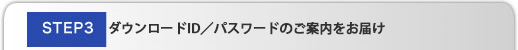 STEP3 ダウンロードID／パスワードのご案内をお届け