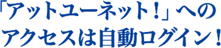 「アットユーネット！」への<br>アクセスは自動ログイン！