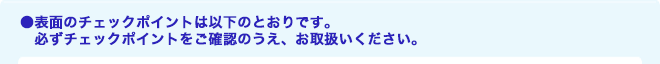 表面のチェックポイントは以下のとおりです。必ずチェックポイントをご確認のうえ、お取扱いください。