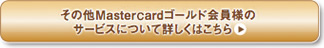 その他Mastercardゴールド会員様のサービスについて詳しくはこちら