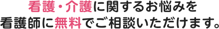 看護・介護に関するお悩みを看護師に無料でご相談いただけます。